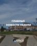 ГЛАВНЫЕ НОВОСТИ НЕДЕЛИ. Собрали для вас подборку самых актуальных новостей прошедшей недели
