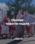ГЛАВНЫЕ НОВОСТИ НЕДЕЛИ. Собрали для вас подборку самых актуальных новостей прошедшей недели